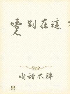 唔 别在这 有人