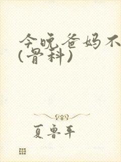 今晚爸妈不在家(骨科)