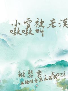 小雪被老汉玩得嗷嗷叫