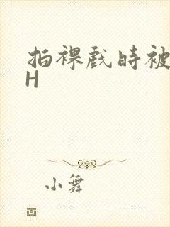 拍裸戏时被C了H