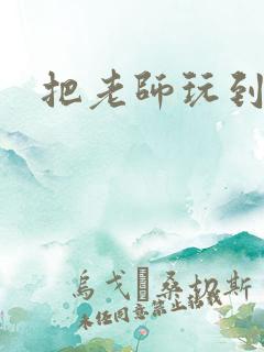 把老师玩到怀孕