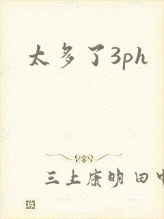 太多了3ph