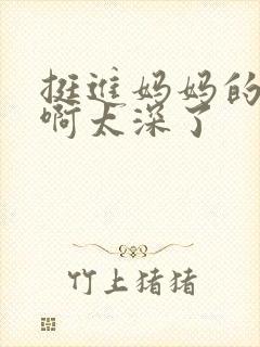 挺进妈妈的花苞啊太深了