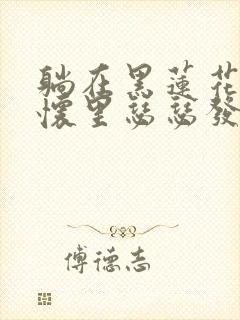 躺在黑莲花男配怀里瑟瑟发抖晋江