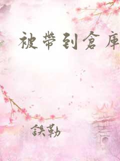 被带到仓库糟蹋