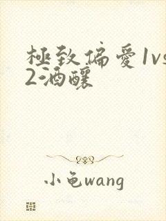 极致偏爱1vs2酒酿