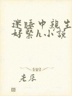 迷睡中亲生乖女好紧h小说