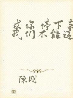 求你 停下来 我们不能这样