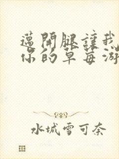 迈开腿让我看看你的草莓游