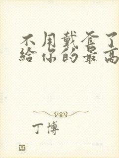 不用戴套了这是给你的最高