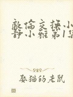 敌伦交换小敏小静小雅第1集