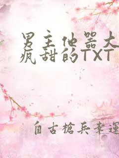 男主他器大活好疯甜的TXT