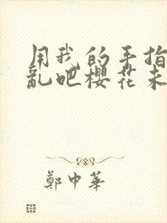 用我的手指来扰乱吧樱花未增删翻译