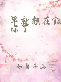 早就想在饭桌要你了