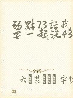 弱点73话我也要一起洗43321