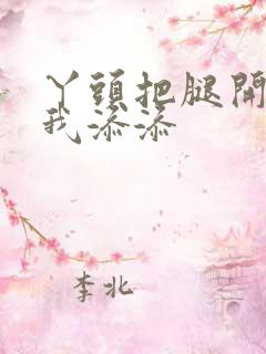 丫头把腿开大让我添添