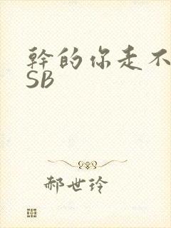 干的你走不了路SB