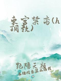 东宫禁脔(h 调教)