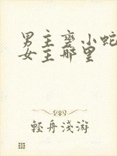 男主变小蛇钻进女主哪里