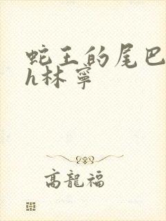 蛇王的尾巴高ah林宁