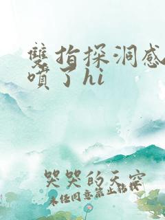 双指探洞感觉要喷了hi