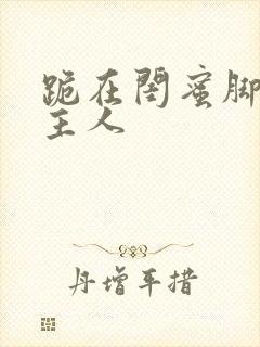 跪在闺蜜脚下叫主人