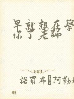 早就想在学校要你了老师