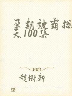 孕期被霸总宠上天100集