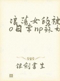 浪荡女的被cao日常np苏妖精