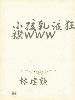 小孩乳液狂飙开襟WWW