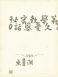 秘密教学第140话恩爱久等了