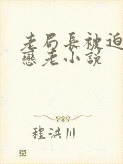 老局长被迫为奴恋老小说