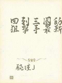 回到三国的特种狙击手最新章节