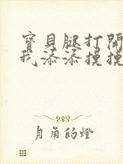 宝贝腿打开点让我添添摸摸免费