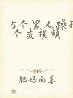 5个男人躁我一个爽视频