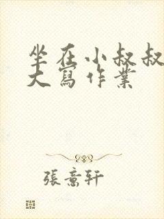 坐在小叔叔的巨大写作业