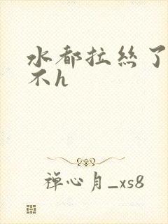 水都拉丝了还说不h