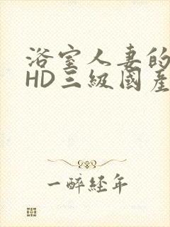 浴室人妻的情欲HD三级国产