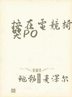 按在电竞椅上C哭PO