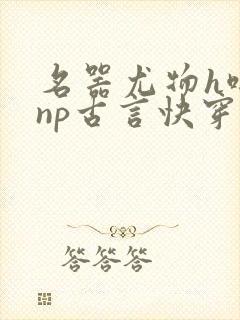 名器尤物h啪肉np古言快穿