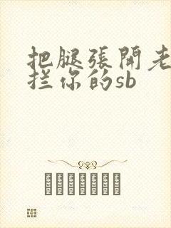 把腿张开老子臊拦你的sb