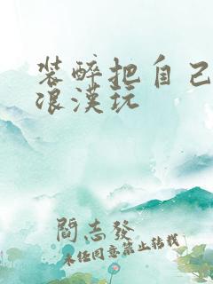 装醉把自己给流浪汉玩