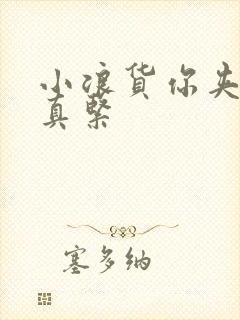 小浪货你夹得我真紧