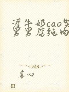 灌牛奶cao哭男男腐纯肉