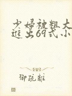 少妇被粗大猛烈进出69式小说