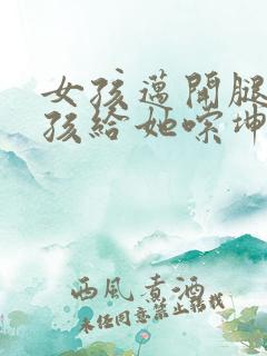 女孩迈开腿让男孩给她嗦坤巴