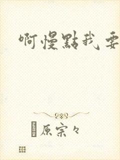 啊慢点我要烂了