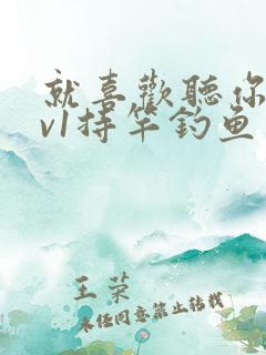 就喜欢听你叫1v1持竿钓鱼