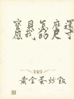 宝贝怎么还没适应我的尺寸