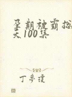 孕期被霸总宠上天100集